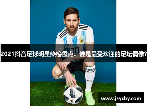2021抖音足球明星热榜盘点：谁是最受欢迎的足坛偶像？