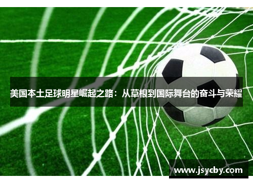 美国本土足球明星崛起之路：从草根到国际舞台的奋斗与荣耀