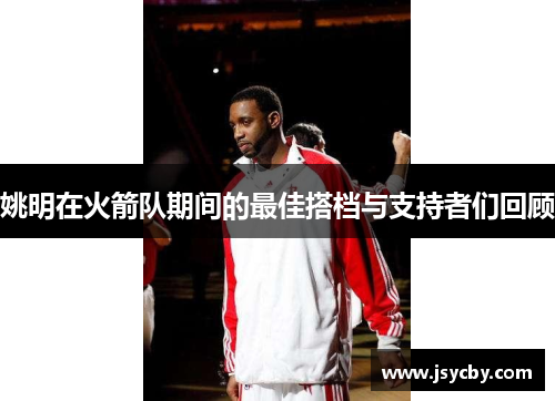 姚明在火箭队期间的最佳搭档与支持者们回顾