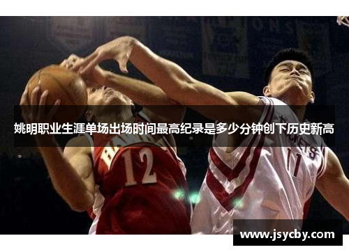 姚明职业生涯单场出场时间最高纪录是多少分钟创下历史新高