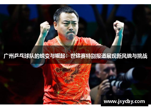 广州乒乓球队的蜕变与崛起：世锦赛特别报道展现新风貌与挑战