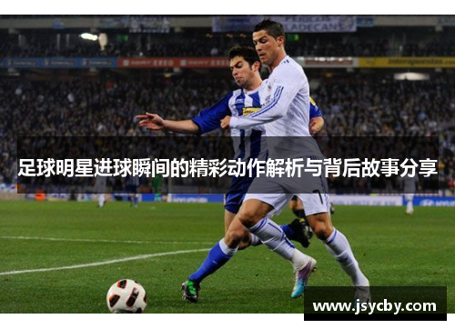 足球明星进球瞬间的精彩动作解析与背后故事分享
