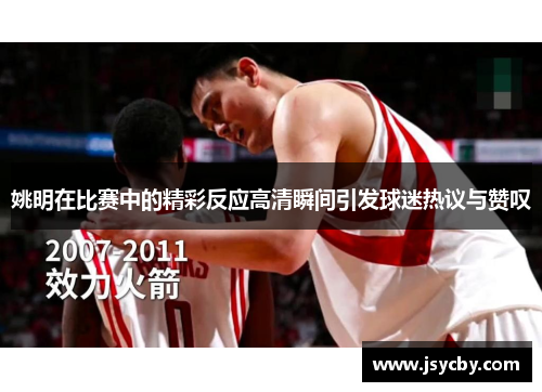 姚明在比赛中的精彩反应高清瞬间引发球迷热议与赞叹