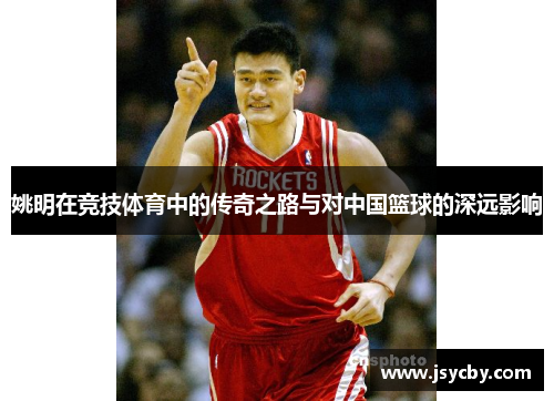 姚明在竞技体育中的传奇之路与对中国篮球的深远影响