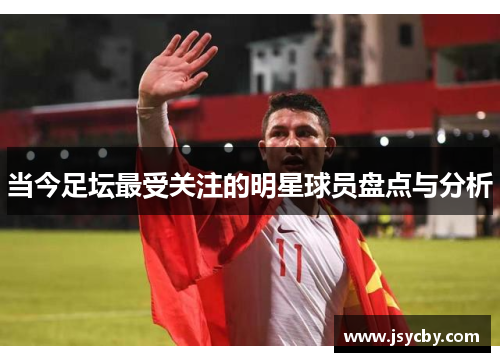 当今足坛最受关注的明星球员盘点与分析
