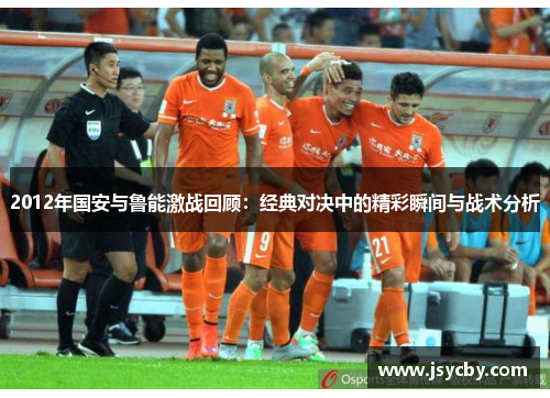 2012年国安与鲁能激战回顾：经典对决中的精彩瞬间与战术分析