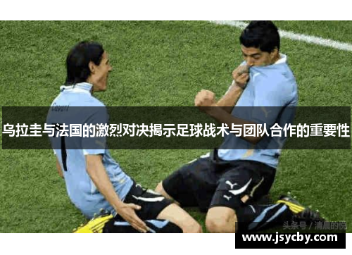 乌拉圭与法国的激烈对决揭示足球战术与团队合作的重要性