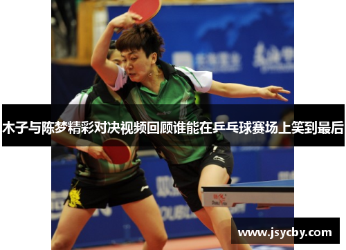 木子与陈梦精彩对决视频回顾谁能在乒乓球赛场上笑到最后